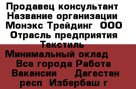 Продавец-консультант › Название организации ­ Монэкс Трейдинг, ООО › Отрасль предприятия ­ Текстиль › Минимальный оклад ­ 1 - Все города Работа » Вакансии   . Дагестан респ.,Избербаш г.